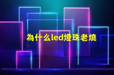為什么led燈珠老燒 led燈珠換了又燒了是什么原因